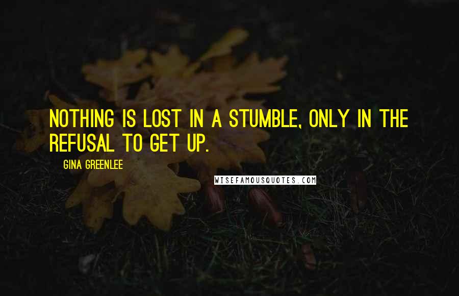 Gina Greenlee Quotes: Nothing is lost in a stumble, only in the refusal to get up.