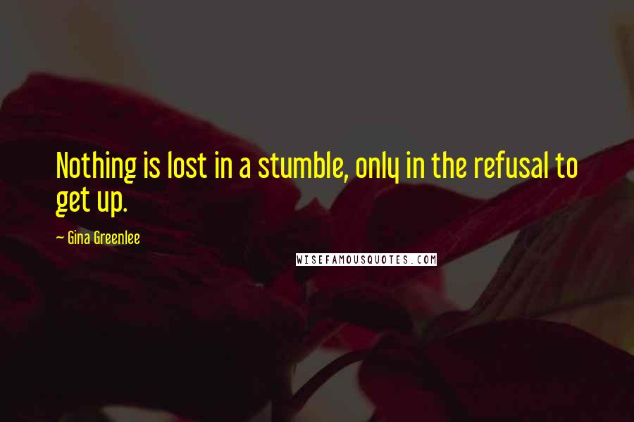 Gina Greenlee Quotes: Nothing is lost in a stumble, only in the refusal to get up.