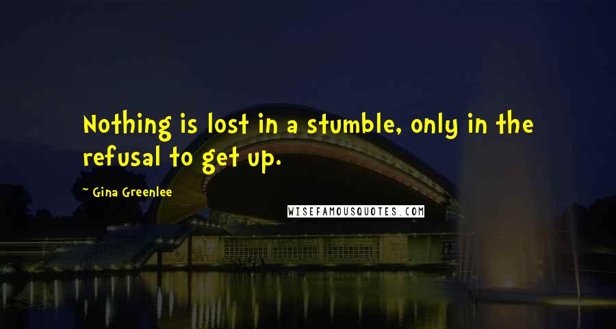 Gina Greenlee Quotes: Nothing is lost in a stumble, only in the refusal to get up.