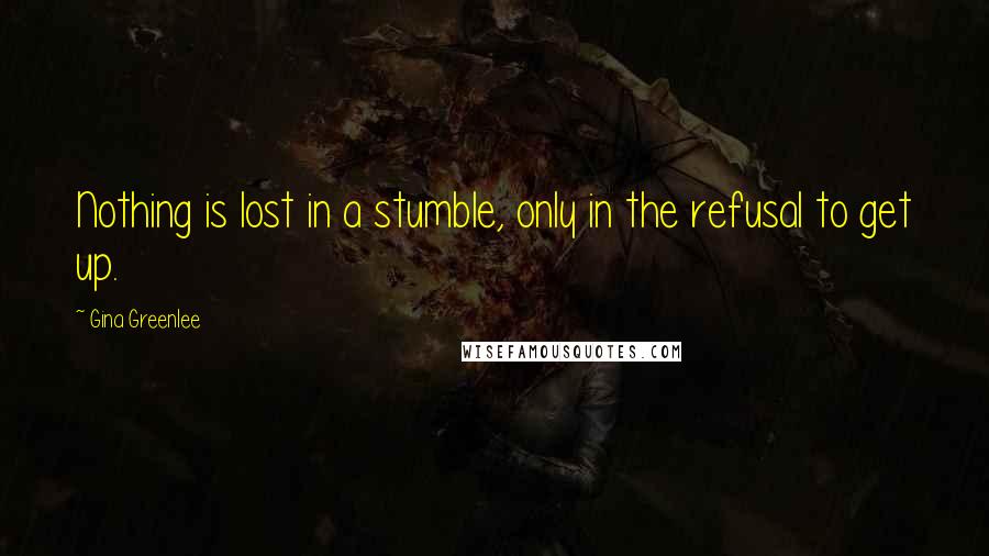 Gina Greenlee Quotes: Nothing is lost in a stumble, only in the refusal to get up.