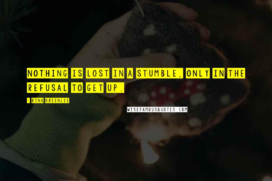 Gina Greenlee Quotes: Nothing is lost in a stumble, only in the refusal to get up.