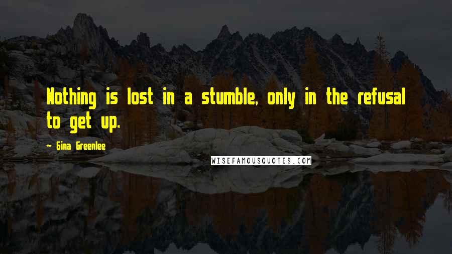 Gina Greenlee Quotes: Nothing is lost in a stumble, only in the refusal to get up.