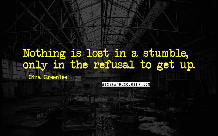 Gina Greenlee Quotes: Nothing is lost in a stumble, only in the refusal to get up.