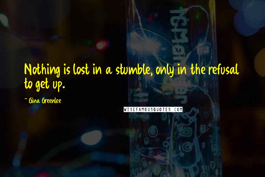 Gina Greenlee Quotes: Nothing is lost in a stumble, only in the refusal to get up.