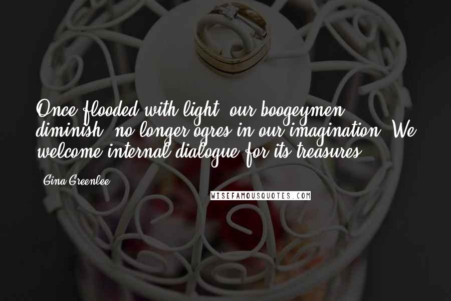 Gina Greenlee Quotes: Once flooded with light, our boogeymen diminish, no longer ogres in our imagination. We welcome internal dialogue for its treasures.