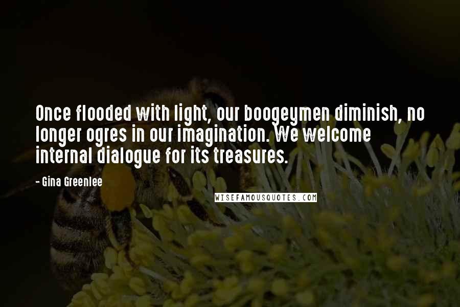 Gina Greenlee Quotes: Once flooded with light, our boogeymen diminish, no longer ogres in our imagination. We welcome internal dialogue for its treasures.