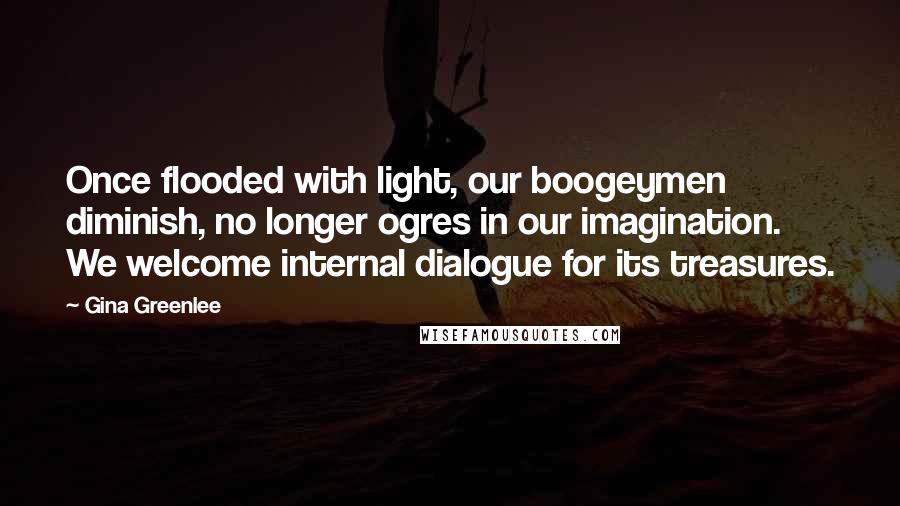 Gina Greenlee Quotes: Once flooded with light, our boogeymen diminish, no longer ogres in our imagination. We welcome internal dialogue for its treasures.