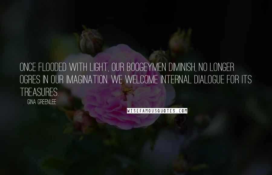 Gina Greenlee Quotes: Once flooded with light, our boogeymen diminish, no longer ogres in our imagination. We welcome internal dialogue for its treasures.