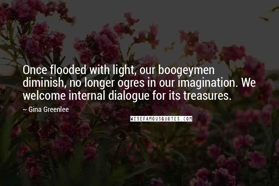 Gina Greenlee Quotes: Once flooded with light, our boogeymen diminish, no longer ogres in our imagination. We welcome internal dialogue for its treasures.