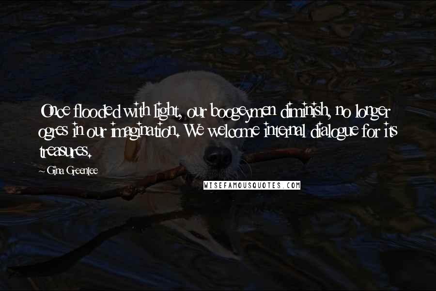 Gina Greenlee Quotes: Once flooded with light, our boogeymen diminish, no longer ogres in our imagination. We welcome internal dialogue for its treasures.