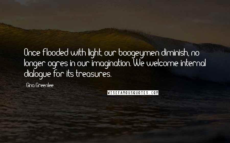 Gina Greenlee Quotes: Once flooded with light, our boogeymen diminish, no longer ogres in our imagination. We welcome internal dialogue for its treasures.