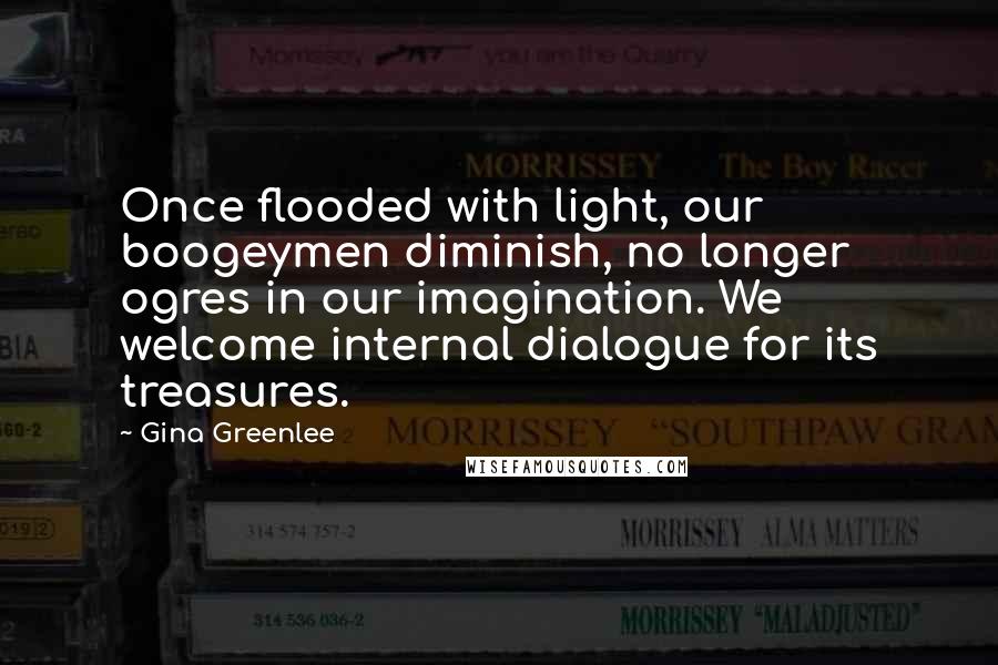 Gina Greenlee Quotes: Once flooded with light, our boogeymen diminish, no longer ogres in our imagination. We welcome internal dialogue for its treasures.