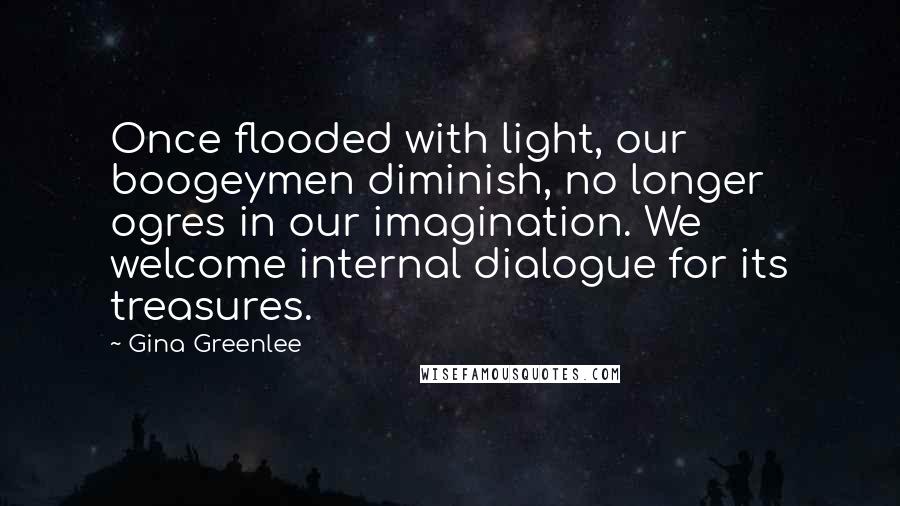 Gina Greenlee Quotes: Once flooded with light, our boogeymen diminish, no longer ogres in our imagination. We welcome internal dialogue for its treasures.