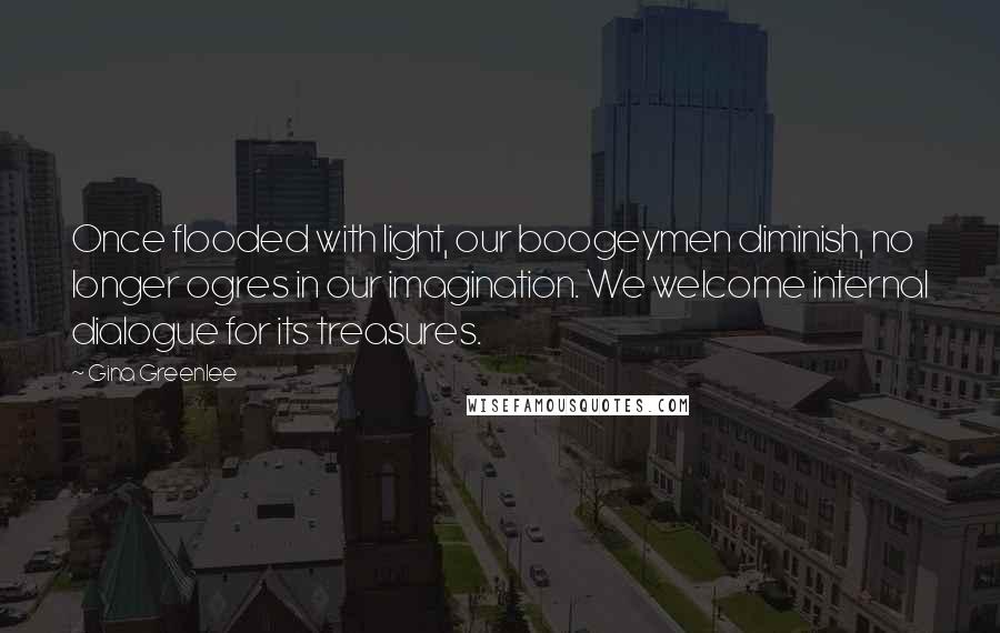 Gina Greenlee Quotes: Once flooded with light, our boogeymen diminish, no longer ogres in our imagination. We welcome internal dialogue for its treasures.