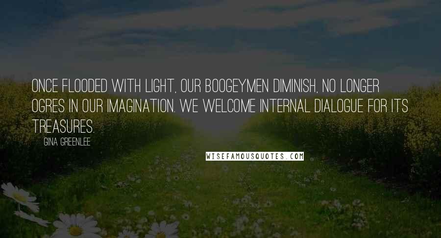 Gina Greenlee Quotes: Once flooded with light, our boogeymen diminish, no longer ogres in our imagination. We welcome internal dialogue for its treasures.
