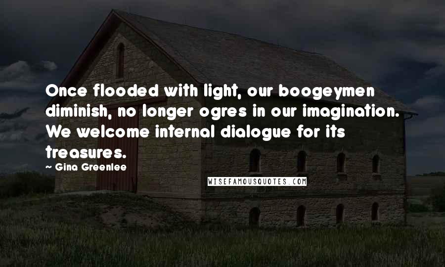 Gina Greenlee Quotes: Once flooded with light, our boogeymen diminish, no longer ogres in our imagination. We welcome internal dialogue for its treasures.