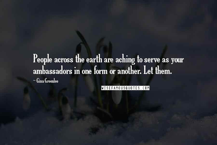 Gina Greenlee Quotes: People across the earth are aching to serve as your ambassadors in one form or another. Let them.
