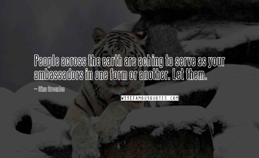 Gina Greenlee Quotes: People across the earth are aching to serve as your ambassadors in one form or another. Let them.
