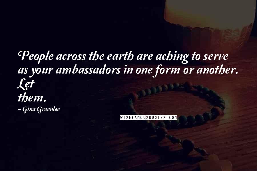 Gina Greenlee Quotes: People across the earth are aching to serve as your ambassadors in one form or another. Let them.