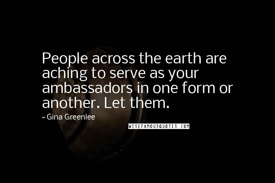 Gina Greenlee Quotes: People across the earth are aching to serve as your ambassadors in one form or another. Let them.