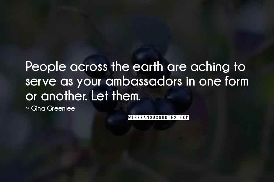 Gina Greenlee Quotes: People across the earth are aching to serve as your ambassadors in one form or another. Let them.