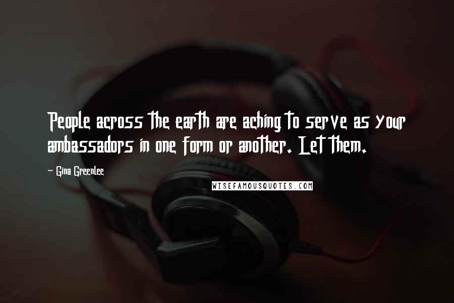 Gina Greenlee Quotes: People across the earth are aching to serve as your ambassadors in one form or another. Let them.