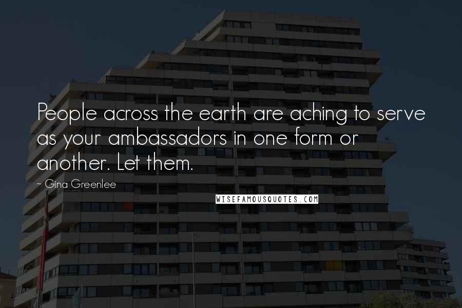 Gina Greenlee Quotes: People across the earth are aching to serve as your ambassadors in one form or another. Let them.