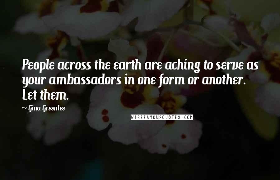 Gina Greenlee Quotes: People across the earth are aching to serve as your ambassadors in one form or another. Let them.