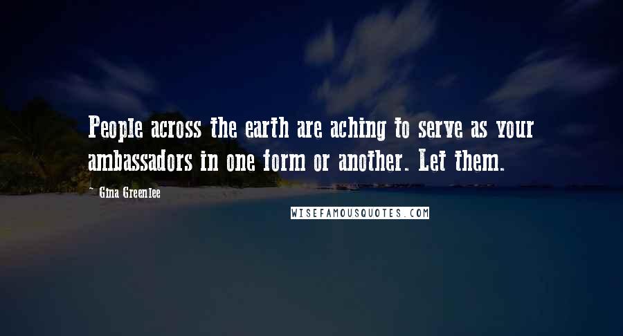 Gina Greenlee Quotes: People across the earth are aching to serve as your ambassadors in one form or another. Let them.