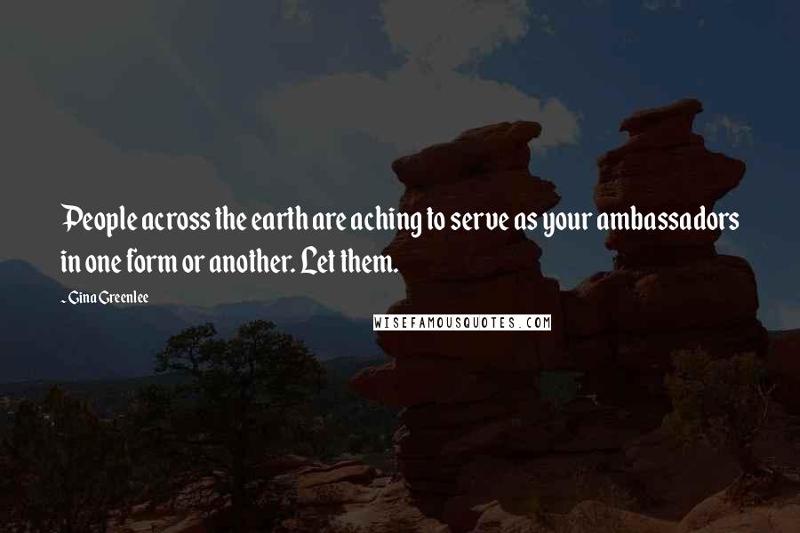 Gina Greenlee Quotes: People across the earth are aching to serve as your ambassadors in one form or another. Let them.