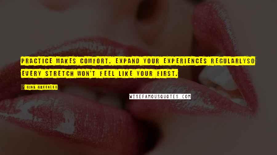 Gina Greenlee Quotes: Practice makes comfort. Expand your experiences regularlyso every stretch won't feel like your first.