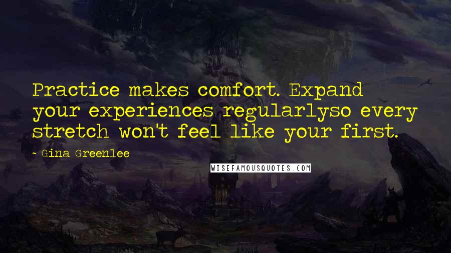 Gina Greenlee Quotes: Practice makes comfort. Expand your experiences regularlyso every stretch won't feel like your first.