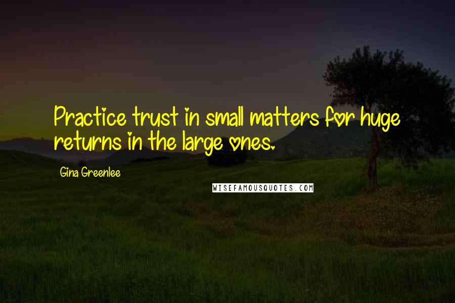 Gina Greenlee Quotes: Practice trust in small matters for huge returns in the large ones.
