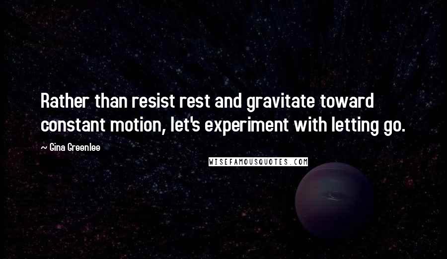 Gina Greenlee Quotes: Rather than resist rest and gravitate toward constant motion, let's experiment with letting go.