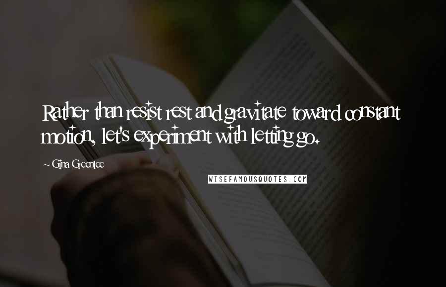 Gina Greenlee Quotes: Rather than resist rest and gravitate toward constant motion, let's experiment with letting go.