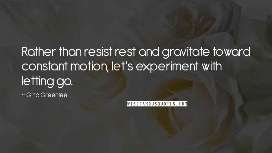 Gina Greenlee Quotes: Rather than resist rest and gravitate toward constant motion, let's experiment with letting go.