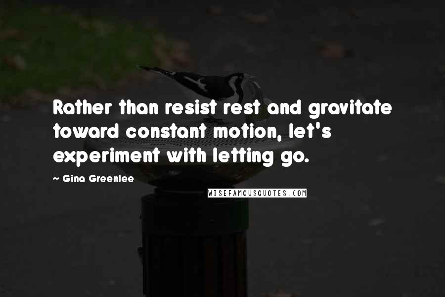 Gina Greenlee Quotes: Rather than resist rest and gravitate toward constant motion, let's experiment with letting go.