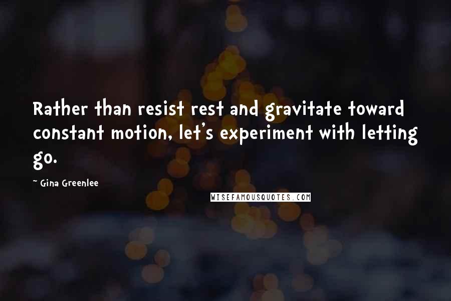 Gina Greenlee Quotes: Rather than resist rest and gravitate toward constant motion, let's experiment with letting go.