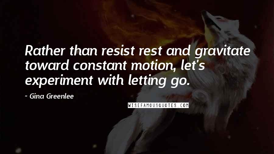 Gina Greenlee Quotes: Rather than resist rest and gravitate toward constant motion, let's experiment with letting go.