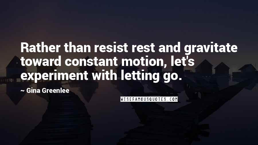 Gina Greenlee Quotes: Rather than resist rest and gravitate toward constant motion, let's experiment with letting go.
