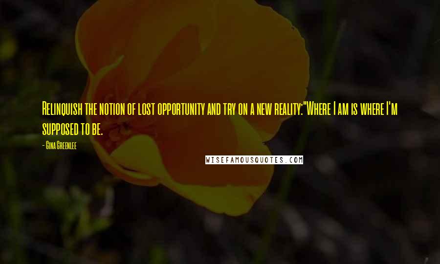 Gina Greenlee Quotes: Relinquish the notion of lost opportunity and try on a new reality:"Where I am is where I'm supposed to be.