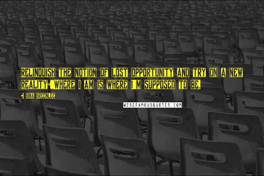 Gina Greenlee Quotes: Relinquish the notion of lost opportunity and try on a new reality:"Where I am is where I'm supposed to be.