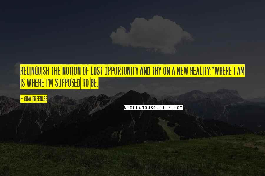 Gina Greenlee Quotes: Relinquish the notion of lost opportunity and try on a new reality:"Where I am is where I'm supposed to be.