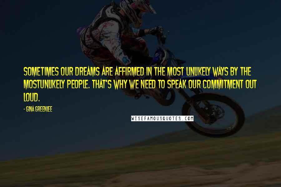 Gina Greenlee Quotes: Sometimes our dreams are affirmed in the most unlikely ways by the mostunlikely people. That's why we need to speak our commitment out loud.