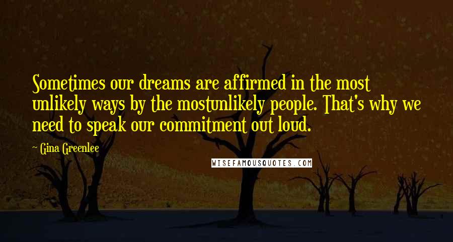 Gina Greenlee Quotes: Sometimes our dreams are affirmed in the most unlikely ways by the mostunlikely people. That's why we need to speak our commitment out loud.