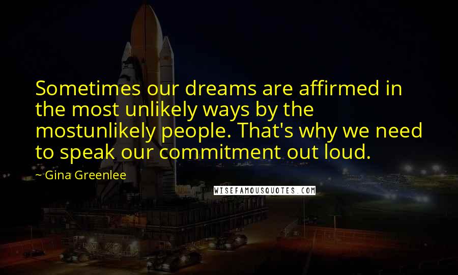 Gina Greenlee Quotes: Sometimes our dreams are affirmed in the most unlikely ways by the mostunlikely people. That's why we need to speak our commitment out loud.