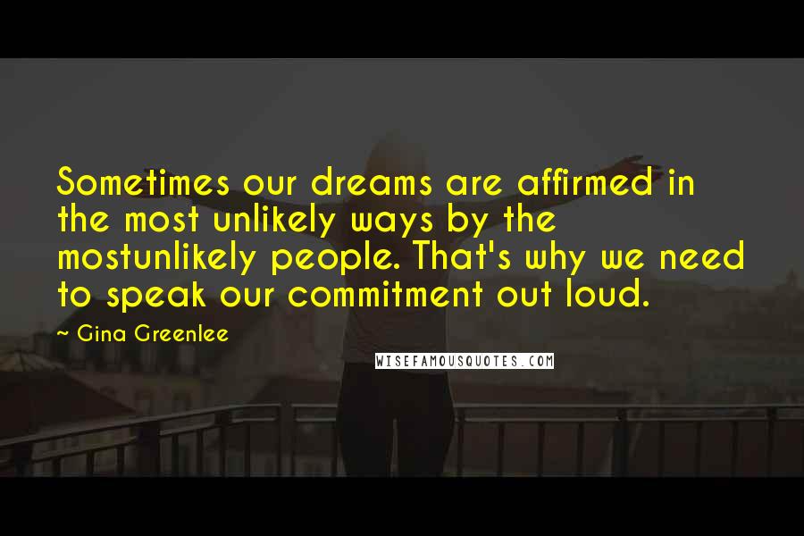 Gina Greenlee Quotes: Sometimes our dreams are affirmed in the most unlikely ways by the mostunlikely people. That's why we need to speak our commitment out loud.