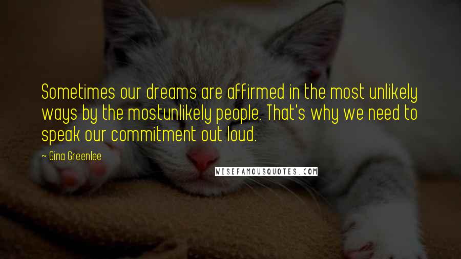 Gina Greenlee Quotes: Sometimes our dreams are affirmed in the most unlikely ways by the mostunlikely people. That's why we need to speak our commitment out loud.