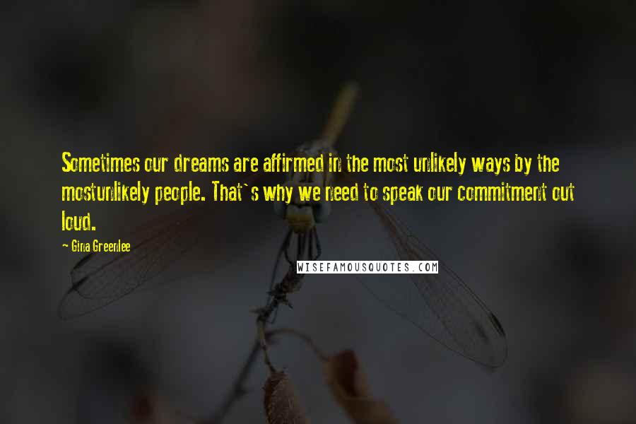 Gina Greenlee Quotes: Sometimes our dreams are affirmed in the most unlikely ways by the mostunlikely people. That's why we need to speak our commitment out loud.