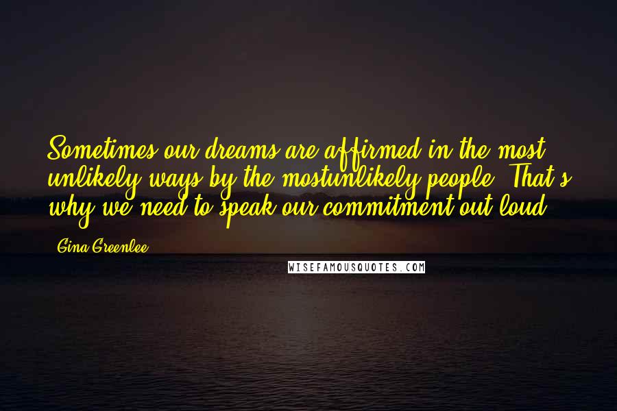 Gina Greenlee Quotes: Sometimes our dreams are affirmed in the most unlikely ways by the mostunlikely people. That's why we need to speak our commitment out loud.